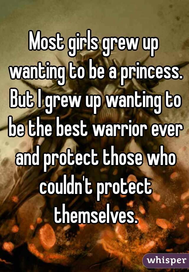 Most girls grew up wanting to be a princess. But I grew up wanting to be the best warrior ever and protect those who couldn't protect themselves.
