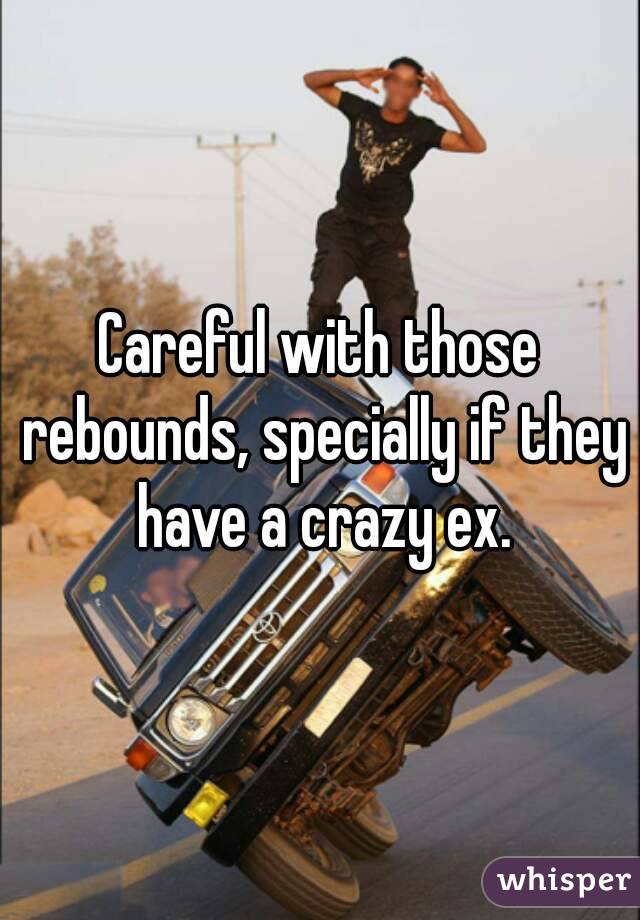 Careful with those rebounds, specially if they have a crazy ex.