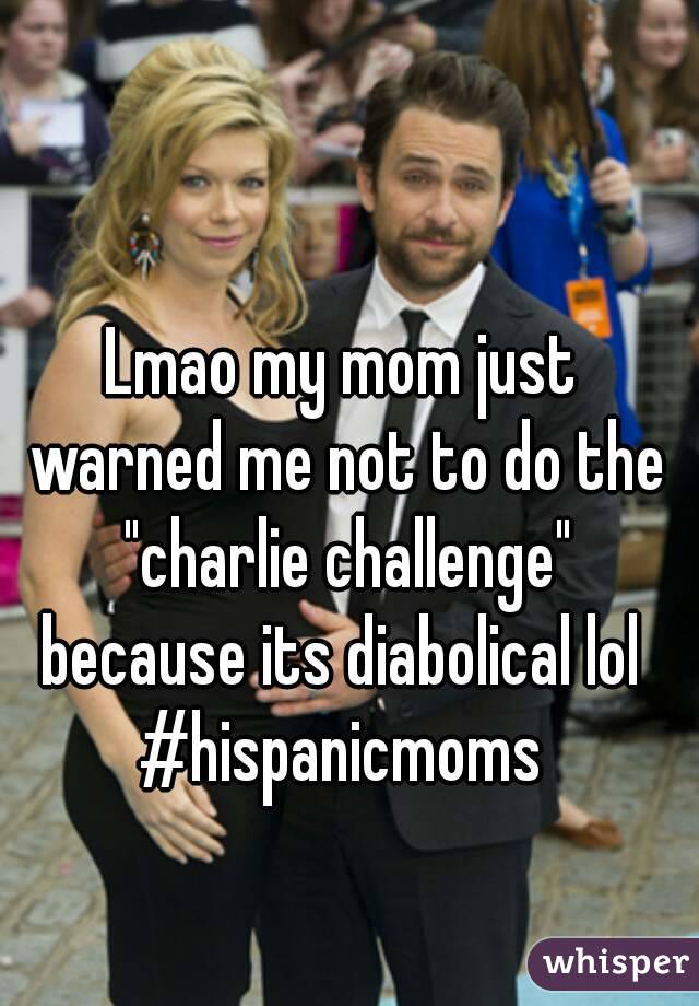 Lmao my mom just warned me not to do the "charlie challenge" because its diabolical lol 
#hispanicmoms