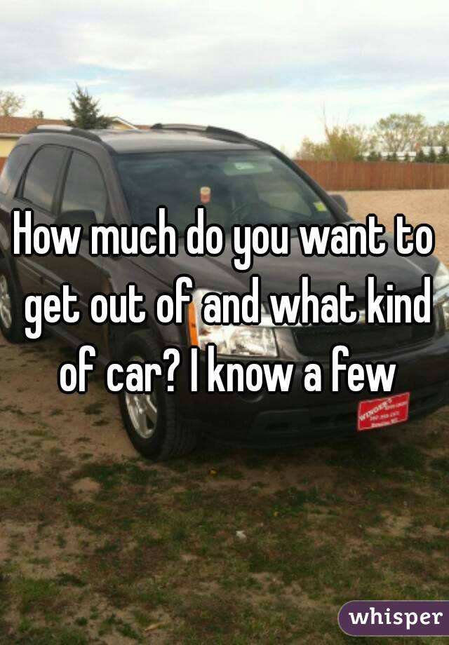 How much do you want to get out of and what kind of car? I know a few
