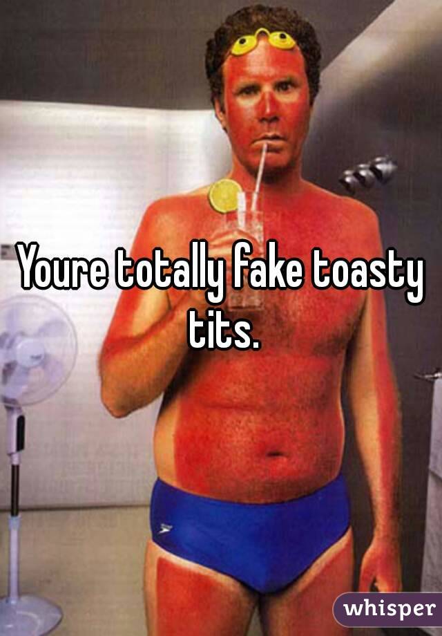 Youre totally fake toasty tits.