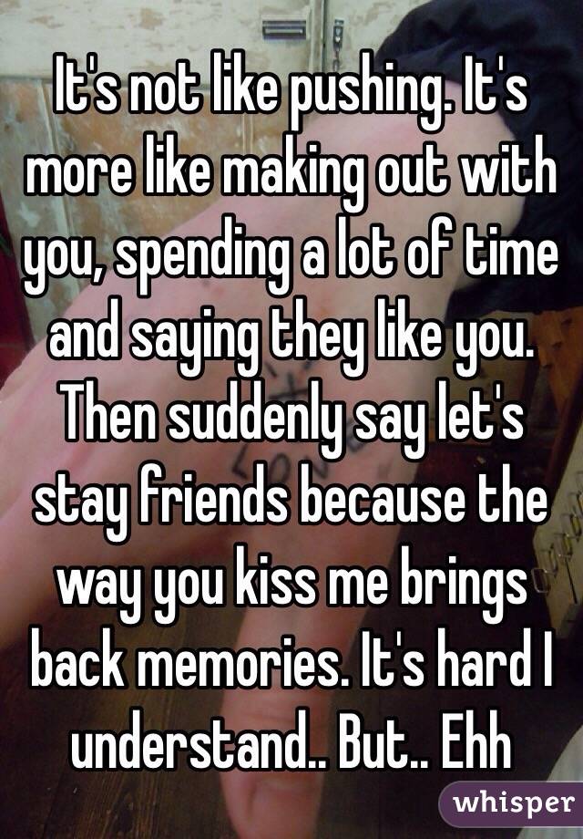 It's not like pushing. It's more like making out with you, spending a lot of time and saying they like you. Then suddenly say let's stay friends because the way you kiss me brings back memories. It's hard I understand.. But.. Ehh