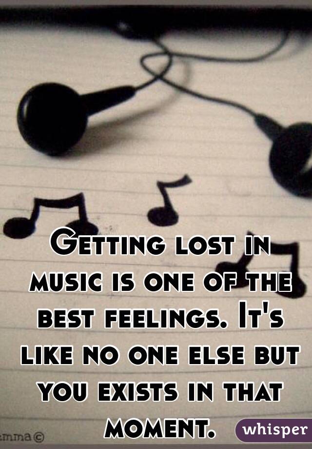 Getting lost in music is one of the best feelings. It's like no one else but you exists in that moment. 
