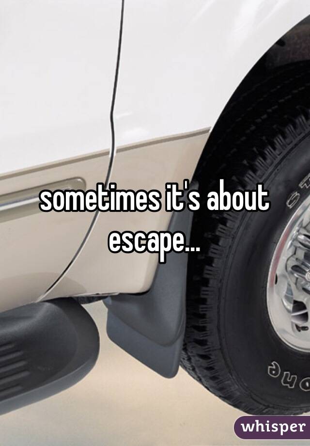 sometimes it's about escape...