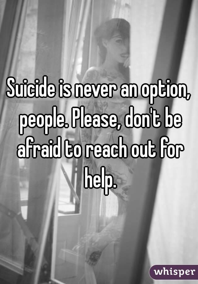 Suicide is never an option, people. Please, don't be afraid to reach out for help.