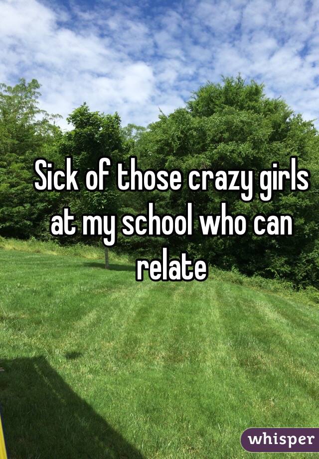 Sick of those crazy girls at my school who can relate
