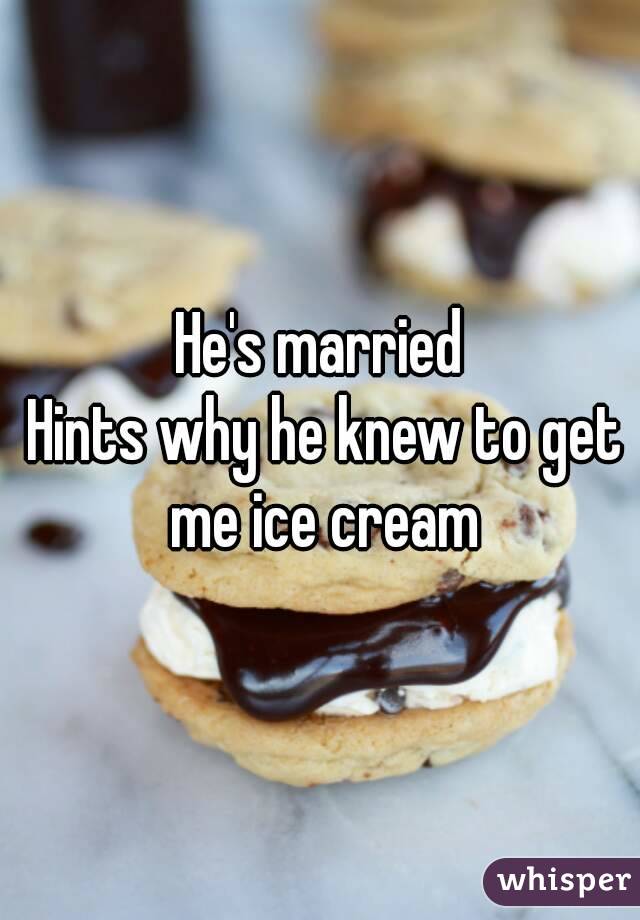He's married
 Hints why he knew to get me ice cream