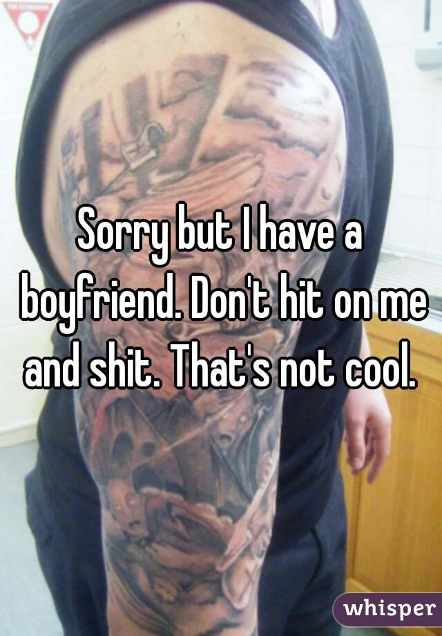 Sorry but I have a boyfriend. Don't hit on me and shit. That's not cool. 