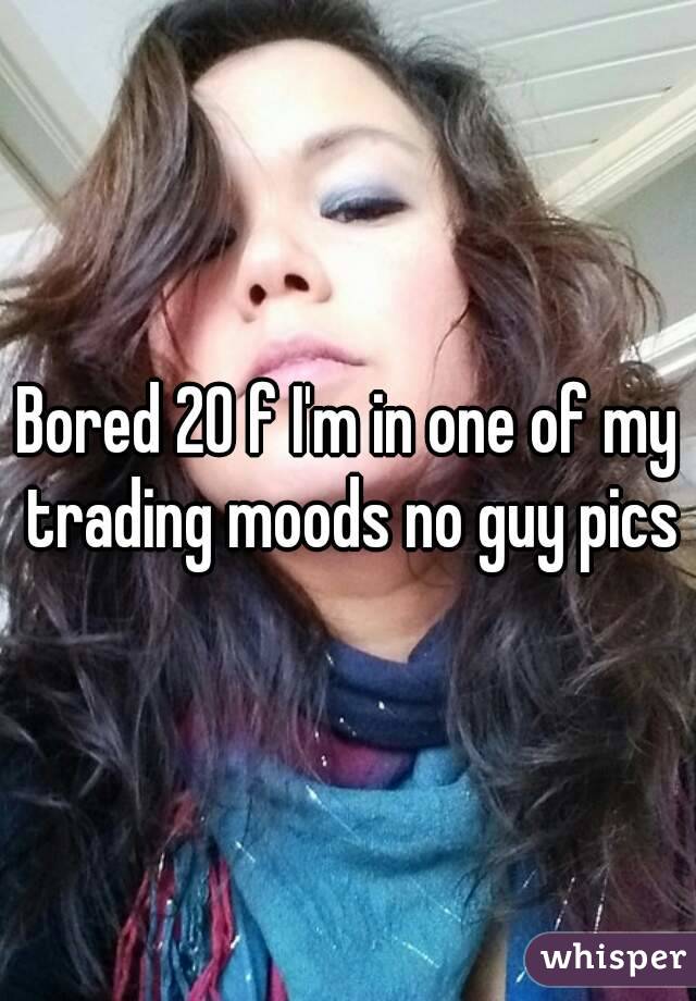 Bored 20 f I'm in one of my trading moods no guy pics