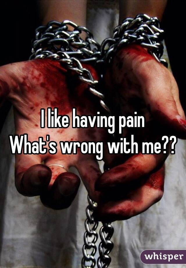 I like having pain
What's wrong with me??