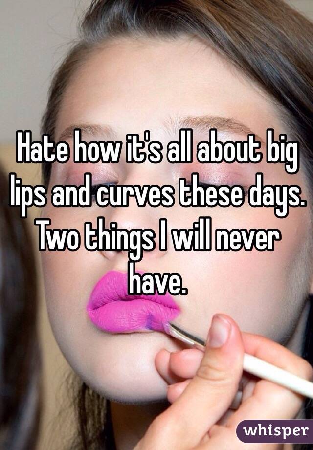 Hate how it's all about big lips and curves these days. Two things I will never have.