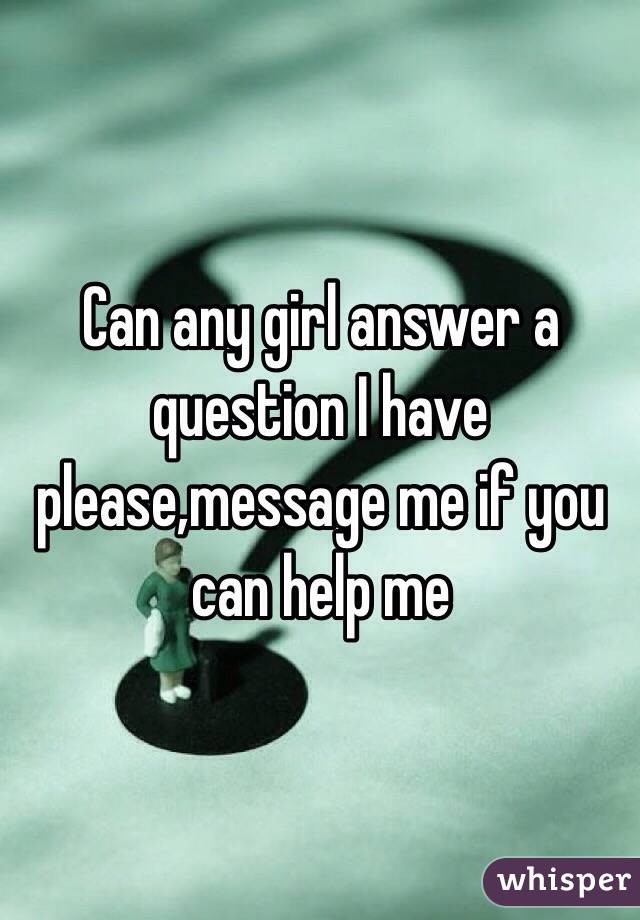 Can any girl answer a question I have please,message me if you can help me