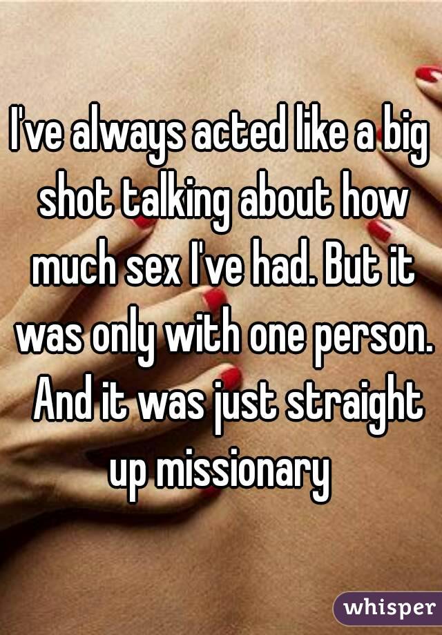 I've always acted like a big shot talking about how much sex I've had. But it was only with one person.  And it was just straight up missionary 