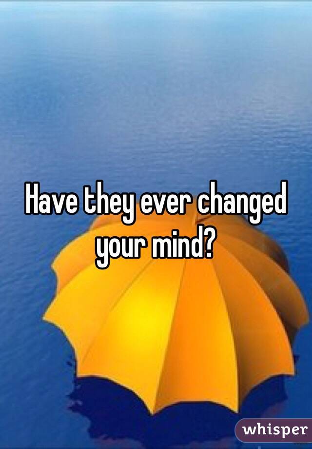 Have they ever changed your mind? 