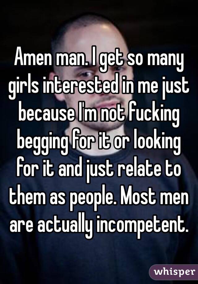 Amen man. I get so many girls interested in me just because I'm not fucking begging for it or looking for it and just relate to them as people. Most men are actually incompetent. 