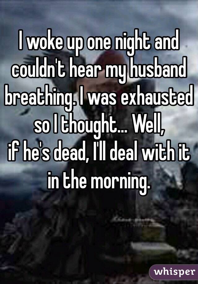 I woke up one night and couldn't hear my husband breathing. I was exhausted so I thought... Well,  
if he's dead, I'll deal with it in the morning. 