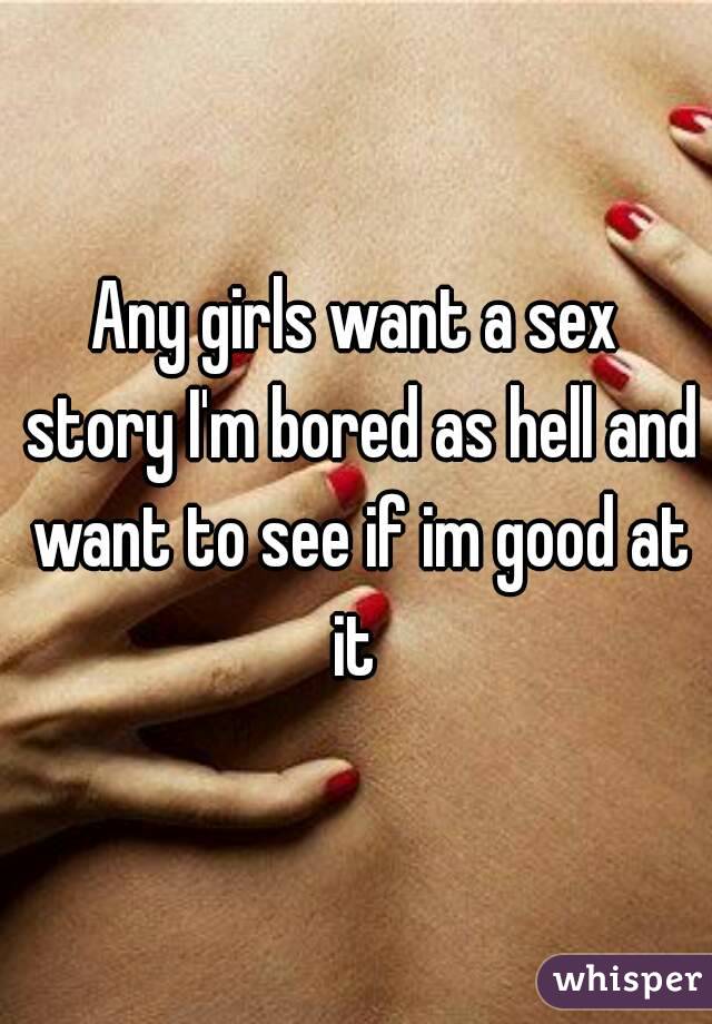 Any girls want a sex story I'm bored as hell and want to see if im good at it 