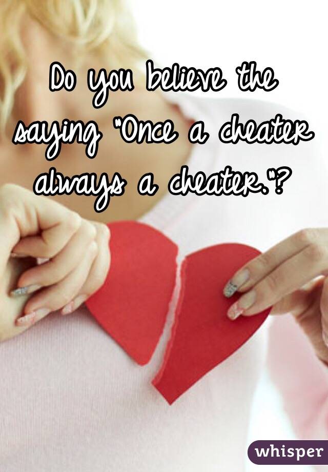Do you believe the saying "Once a cheater always a cheater."?