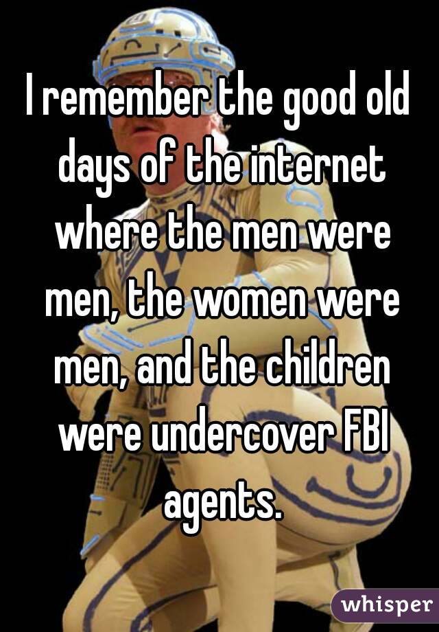 I remember the good old days of the internet where the men were men, the women were men, and the children were undercover FBI agents.