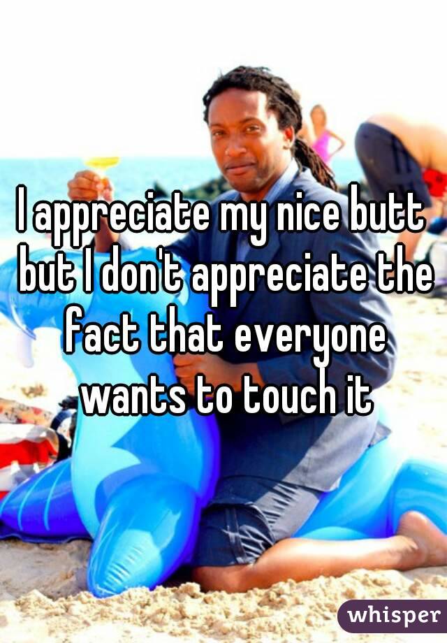 I appreciate my nice butt but I don't appreciate the fact that everyone wants to touch it