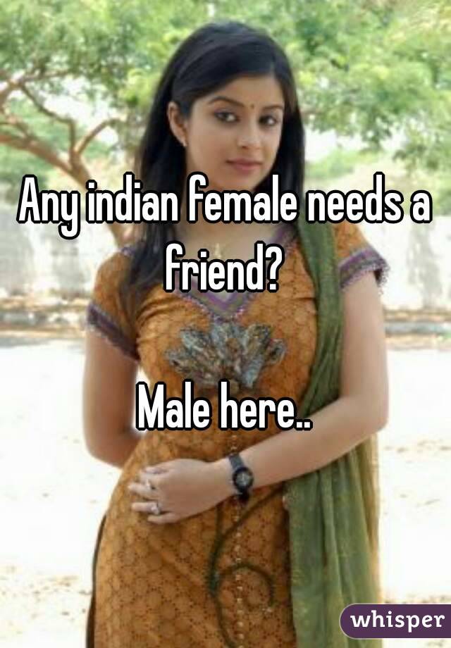 Any indian female needs a friend? 

Male here..