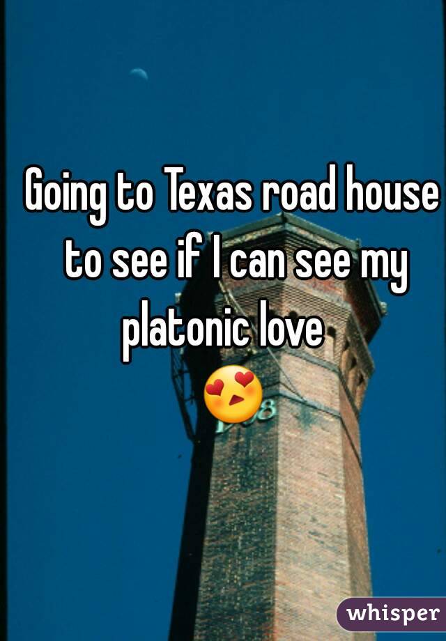 Going to Texas road house to see if I can see my platonic love   
😍 
 
 