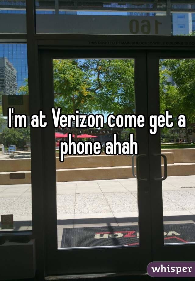 I'm at Verizon come get a phone ahah