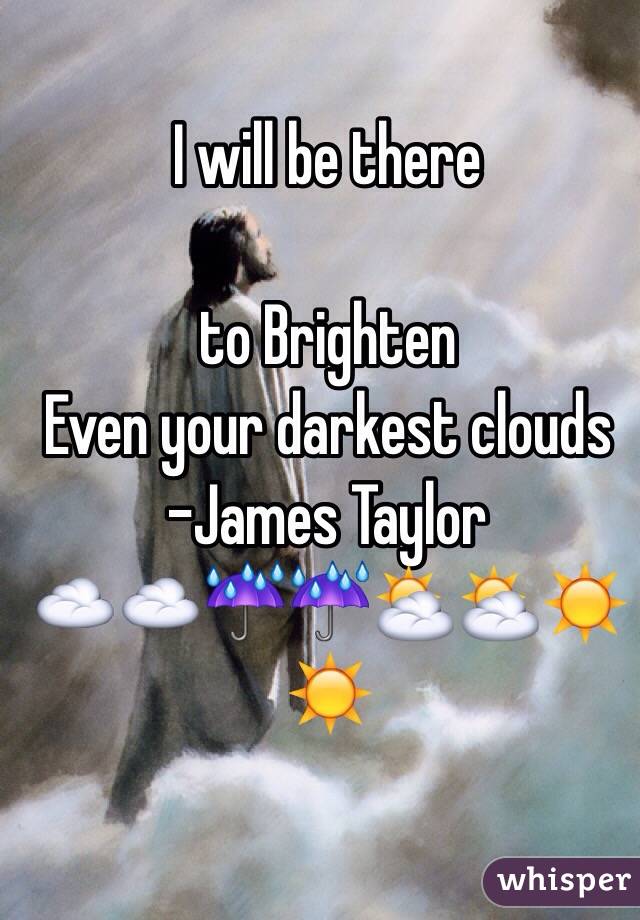 I will be there

 to Brighten 
Even your darkest clouds
-James Taylor
☁️☁️☔️☔️⛅️⛅️☀️☀️