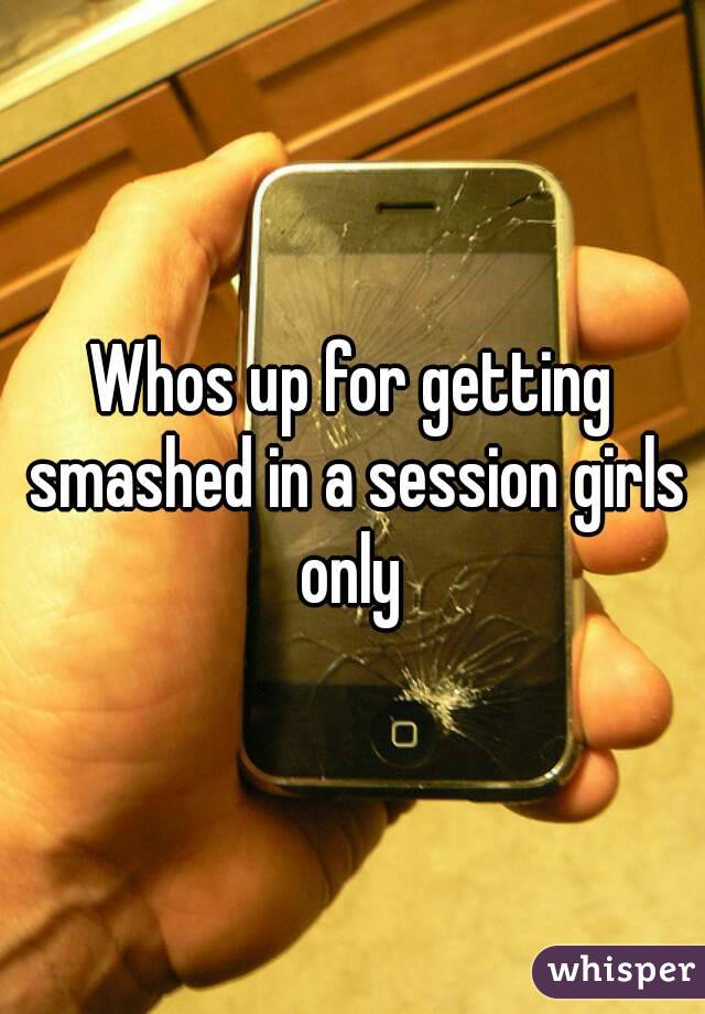 Whos up for getting smashed in a session girls only 
