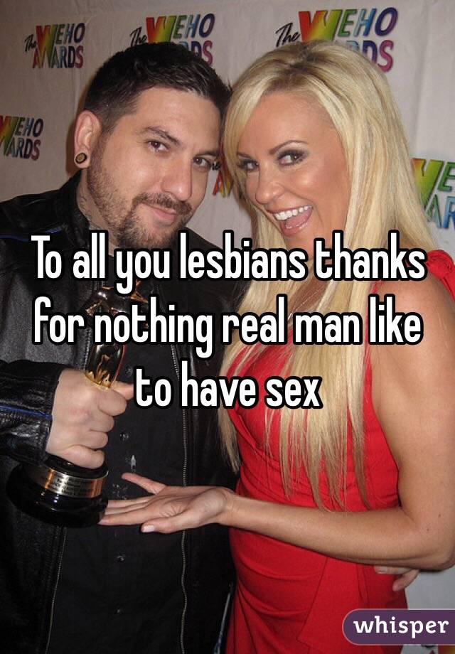 To all you lesbians thanks for nothing real man like to have sex