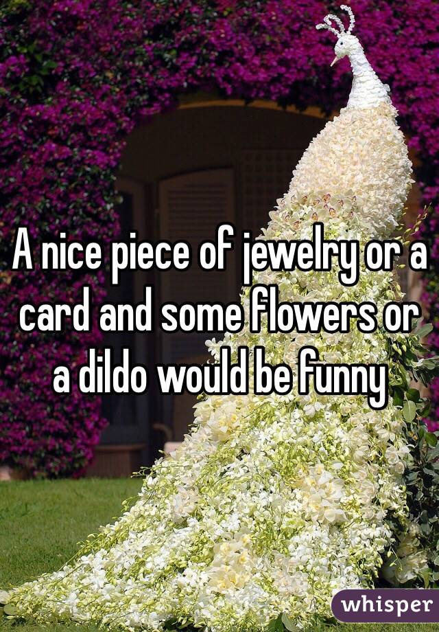 A nice piece of jewelry or a card and some flowers or a dildo would be funny