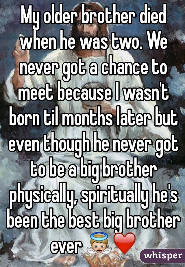 My older brother died when he was two. We never got a chance to meet because I wasn't born til months later but even though he never got to be a big brother physically, spiritually he's been the best big brother ever 👼❤️