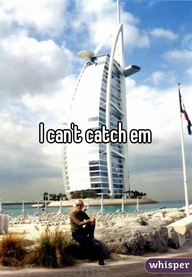I can't catch em