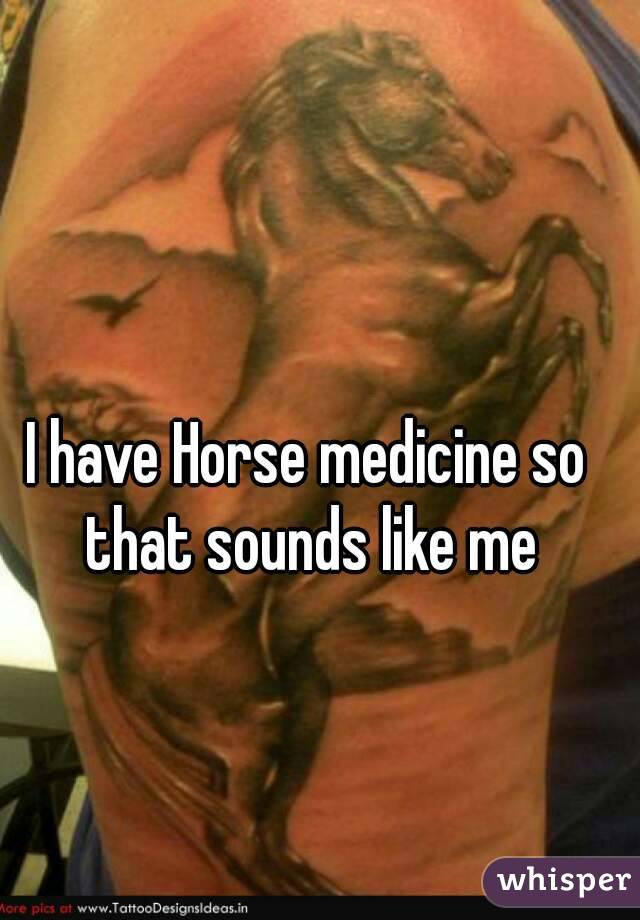I have Horse medicine so that sounds like me