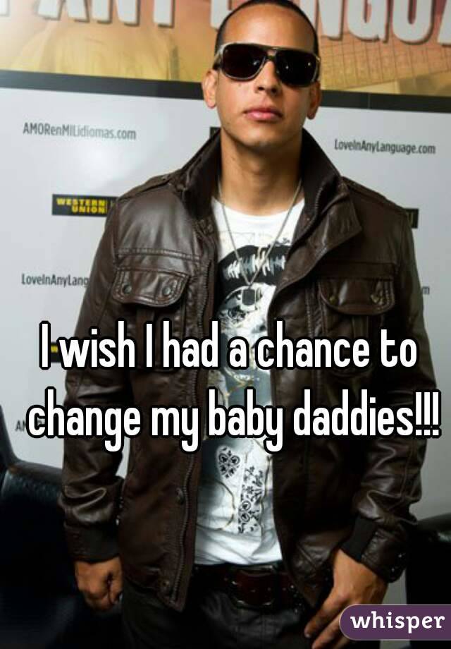 I wish I had a chance to change my baby daddies!!!