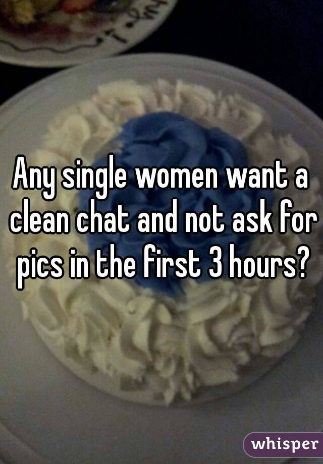 Any single women want a clean chat and not ask for pics in the first 3 hours?