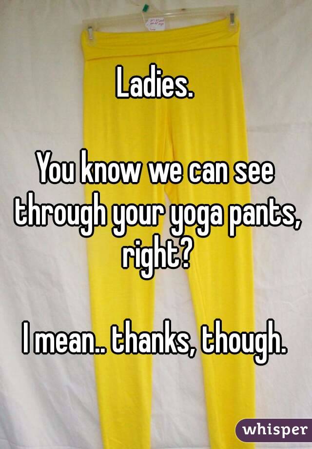 Ladies.

You know we can see through your yoga pants, right?

I mean.. thanks, though.
