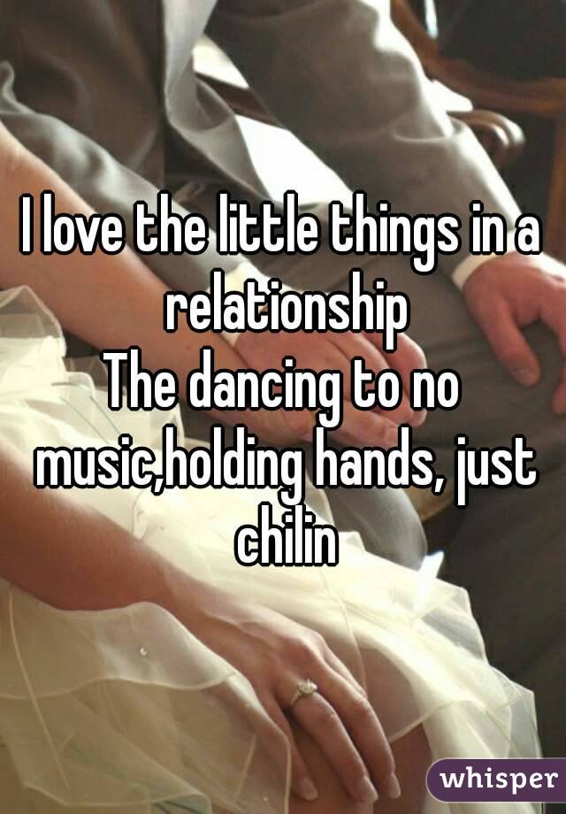 I love the little things in a relationship
The dancing to no music,holding hands, just chilin