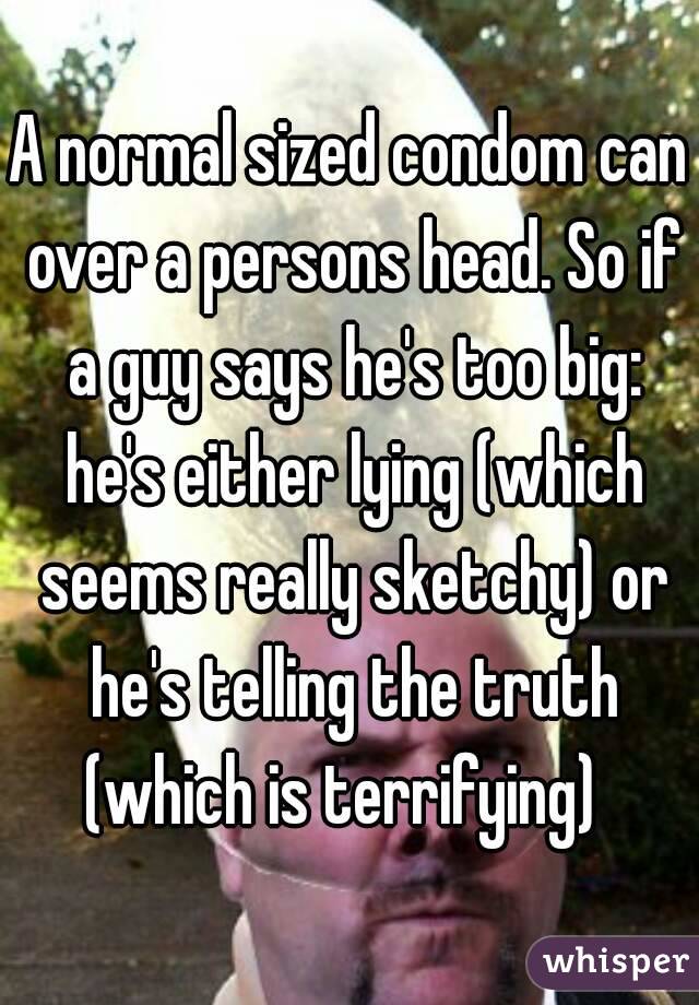 A normal sized condom can over a persons head. So if a guy says he's too big: he's either lying (which seems really sketchy) or he's telling the truth (which is terrifying)  