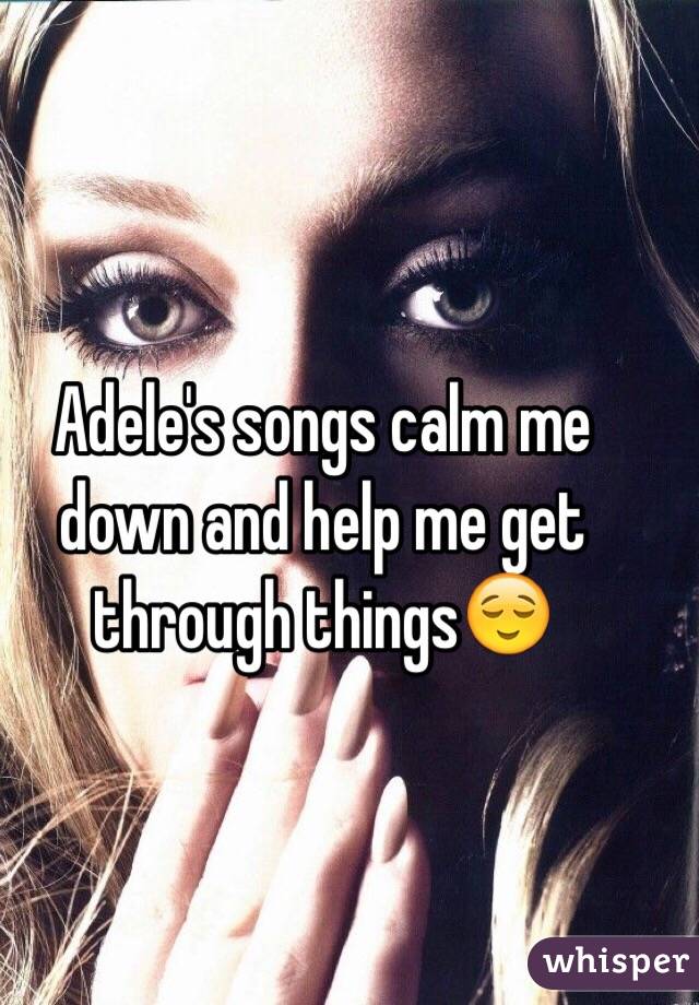 Adele's songs calm me down and help me get through things😌