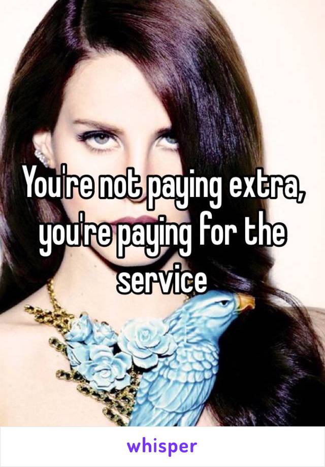 You're not paying extra, you're paying for the service 