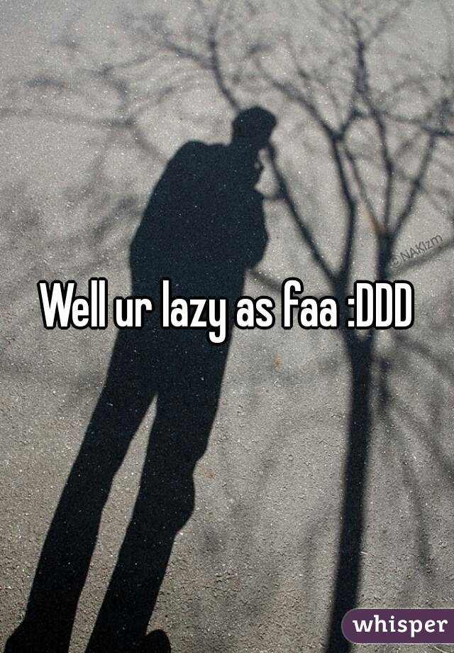 Well ur lazy as faa :DDD