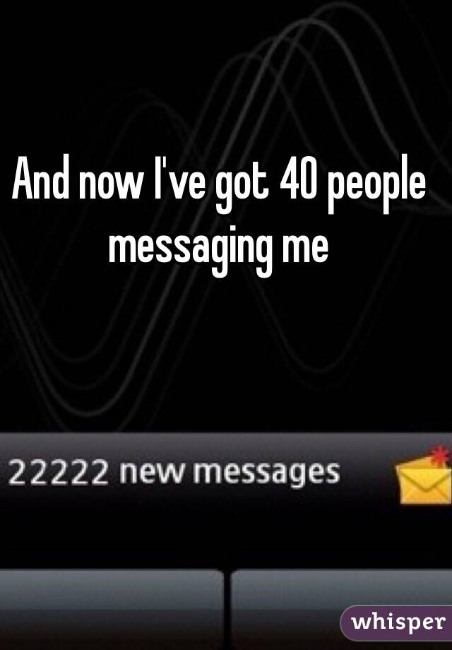 And now I've got 40 people messaging me 