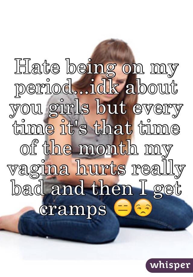 Hate being on my period...idk about you girls but every time it's that time of the month my vagina hurts really bad and then I get cramps 😑😒