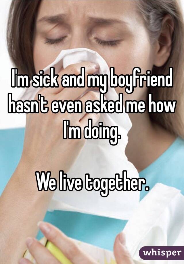 I'm sick and my boyfriend hasn't even asked me how I'm doing.

We live together. 