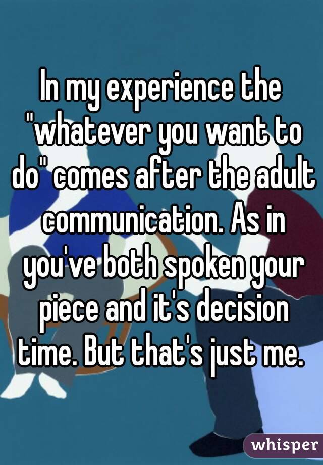 In my experience the "whatever you want to do" comes after the adult communication. As in you've both spoken your piece and it's decision time. But that's just me. 