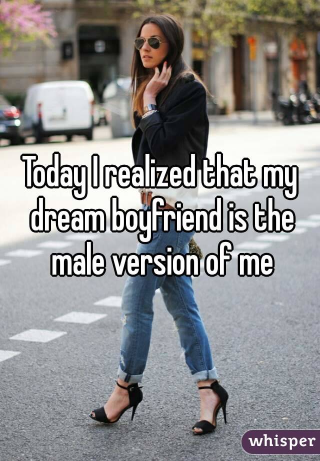 Today I realized that my dream boyfriend is the male version of me
