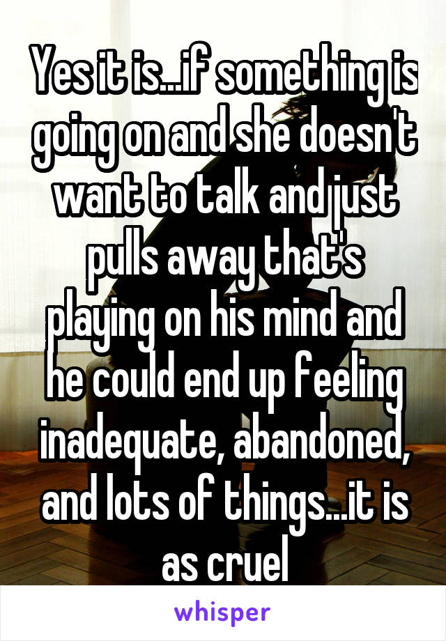 Yes it is...if something is going on and she doesn't want to talk and just pulls away that's playing on his mind and he could end up feeling inadequate, abandoned, and lots of things...it is as cruel