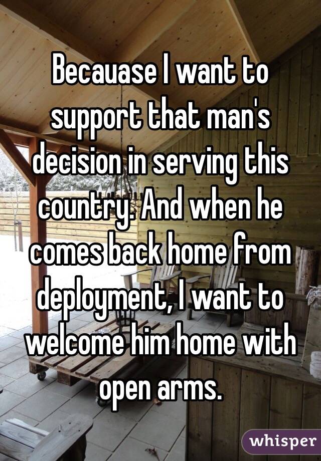 Becauase I want to support that man's decision in serving this country. And when he comes back home from deployment, I want to welcome him home with open arms. 