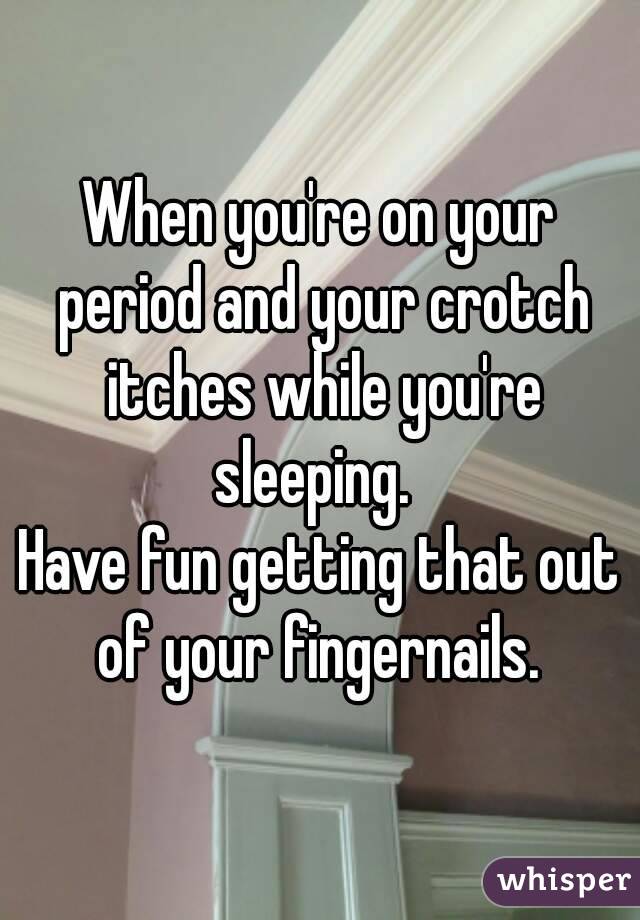 When you're on your period and your crotch itches while you're sleeping.  
Have fun getting that out of your fingernails. 